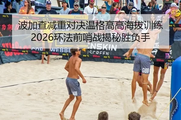 波加查减重对决温格高高海拔训练 2026环法前哨战揭秘胜负手