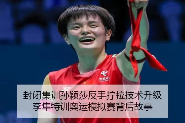 封闭集训孙颖莎反手拧拉技术升级 李隼特训奥运模拟赛背后故事